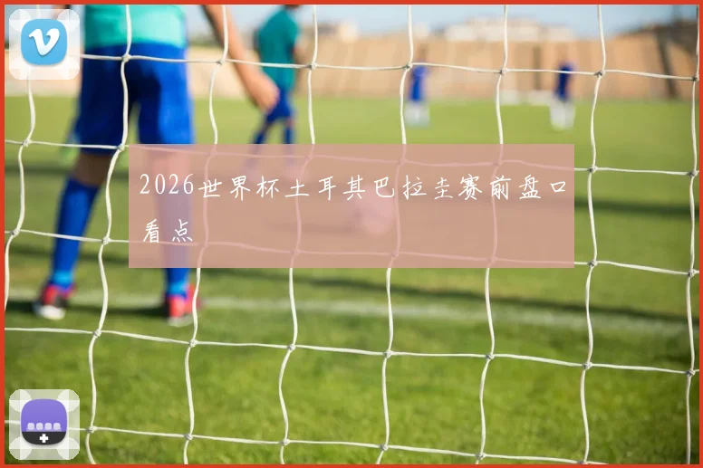 2026世界杯土耳其巴拉圭赛前盘口看点