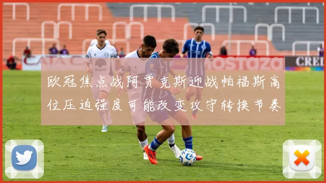 欧冠焦点战阿贾克斯迎战帕福斯高位压迫强度可能改变攻守转换节奏