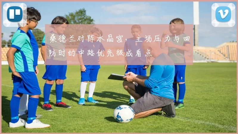 桑德兰对阵水晶宫,主场压力与回防时的中路优先级成看点