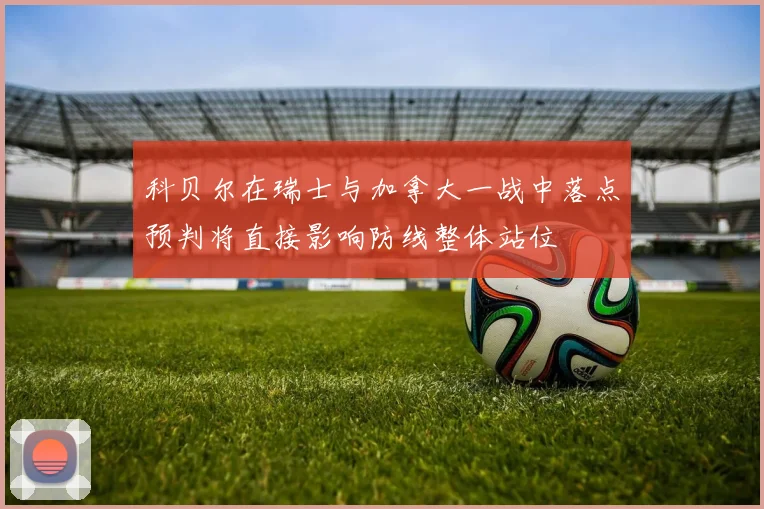 科贝尔在瑞士与加拿大一战中落点预判将直接影响防线整体站位