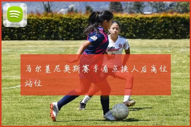 马尔基尼奥斯赛季看点换人后高位站位
