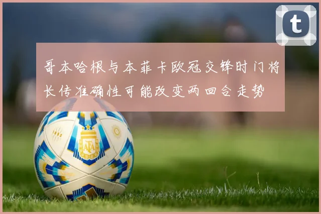 哥本哈根与本菲卡欧冠交锋时门将长传准确性可能改变两回合走势