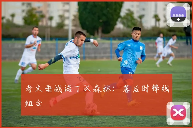 考文垂战诺丁汉森林：落后时锋线组合