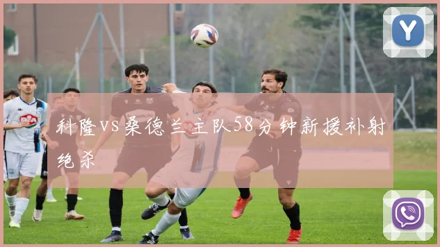 科隆vs桑德兰主队58分钟新援补射绝杀