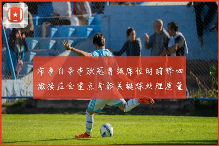 布鲁日争夺欧冠晋级席位时前锋回撤接应会重点考验关键球处理质量