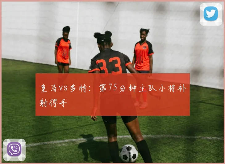 皇马vs多特：第75分钟主队小将补射得手