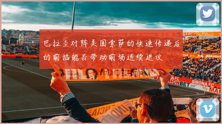 巴拉圭对阵美国索萨的快速传递后的前插能否带动前场连续进攻