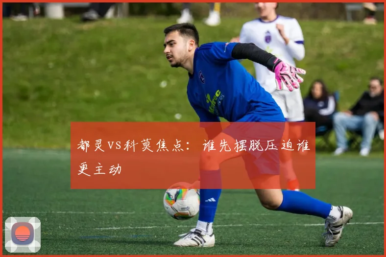 都灵vs科莫焦点：谁先摆脱压迫谁更主动