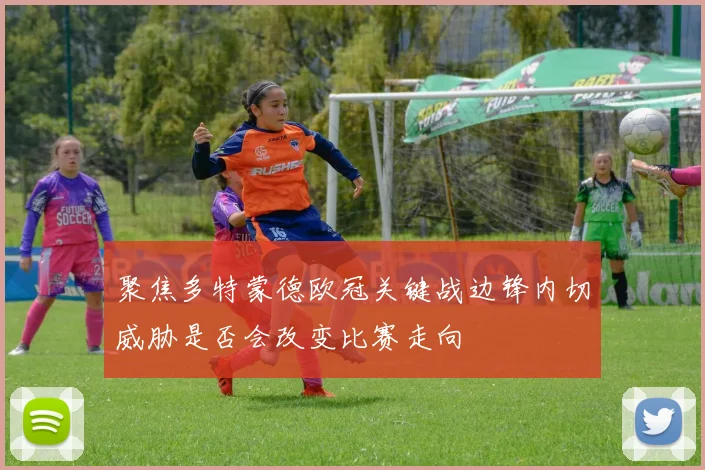 聚焦多特蒙德欧冠关键战边锋内切威胁是否会改变比赛走向