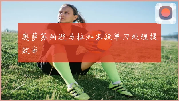 奥萨苏纳迎马拉加末段单刀处理提效率