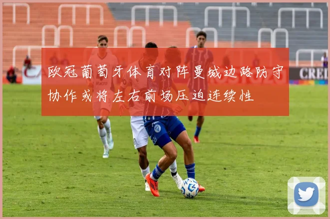欧冠葡萄牙体育对阵曼城边路防守协作或将左右前场压迫连续性