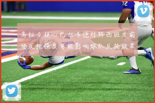 乌拉圭核心巴尔韦德对阵西班牙前场反抢强度可能影响球队反抢效果