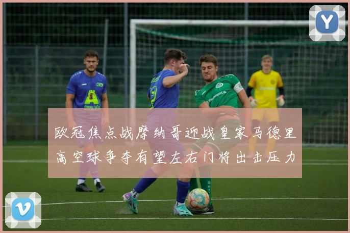 欧冠焦点战摩纳哥迎战皇家马德里高空球争夺有望左右门将出击压力