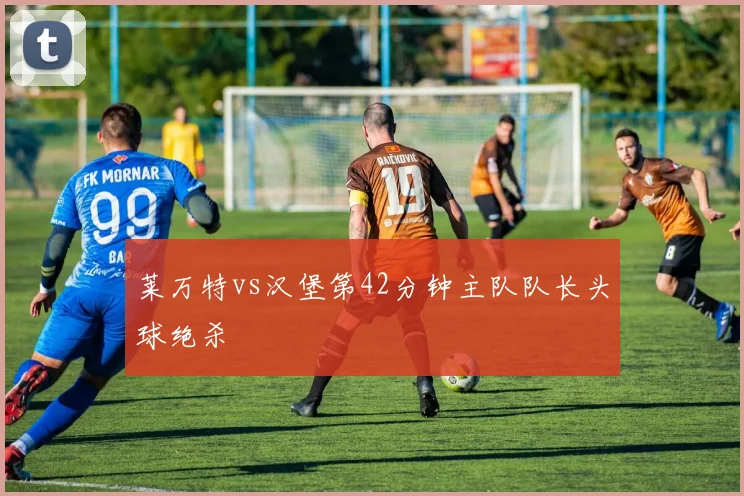 莱万特vs汉堡第42分钟主队队长头球绝杀