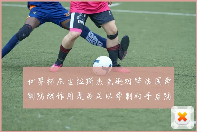 世界杯尼古拉斯杰克逊对阵法国牵制防线作用是否足以牵制对手后防