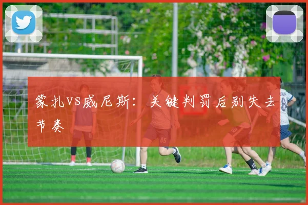 蒙扎vs威尼斯：关键判罚后别失去节奏