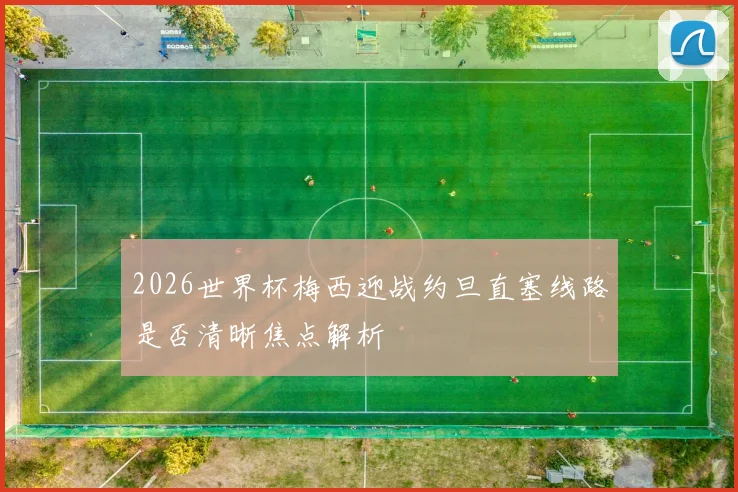 2026世界杯梅西迎战约旦直塞线路是否清晰焦点解析