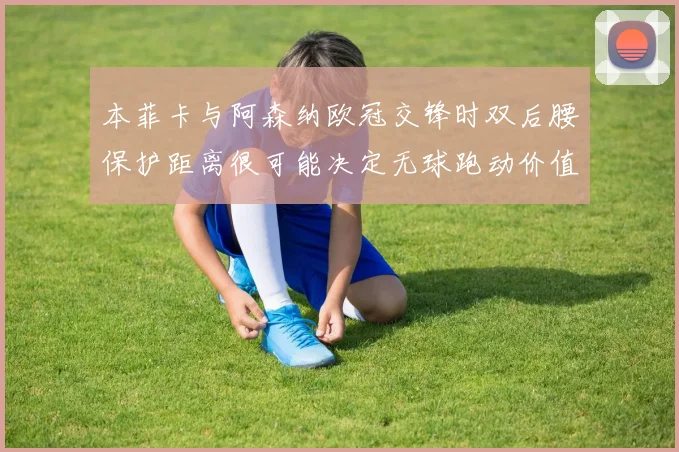 本菲卡与阿森纳欧冠交锋时双后腰保护距离很可能决定无球跑动价值