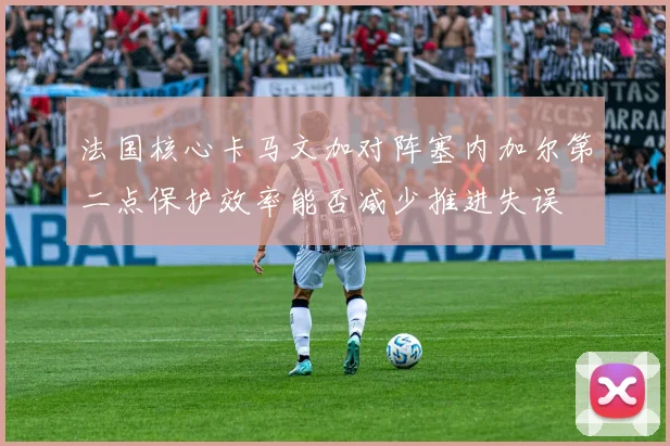 法国核心卡马文加对阵塞内加尔第二点保护效率能否减少推进失误